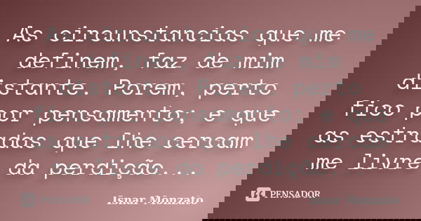 As circunstancias que me definem, faz de mim distante. Porem, perto fico por pensamento; e que as estradas que lhe cercam me livre da perdição...... Frase de Isnar Monzato.