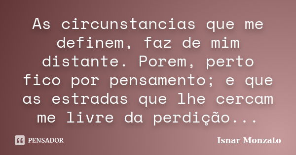 As circunstancias que me definem, faz de mim distante. Porem, perto fico por pensamento; e que as estradas que lhe cercam me livre da perdição...... Frase de Isnar Monzato.