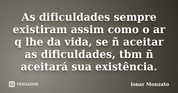 As dificuldades sempre existiram assim como o ar q lhe da vida, se ñ aceitar as dificuldades, tbm ñ aceitará sua existência.... Frase de Isnar Monzato.