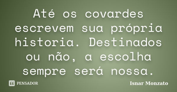 Até os covardes escrevem sua própria historia. Destinados ou não, a escolha sempre será nossa.... Frase de Isnar Monzato.