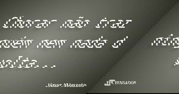 Chorar não traz ninguém nem nada d volta...... Frase de Isnar Monzato.