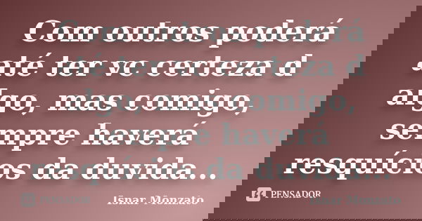 Com outros poderá até ter vc certeza d algo, mas comigo, sempre haverá resquícios da duvida...... Frase de Isnar Monzato.