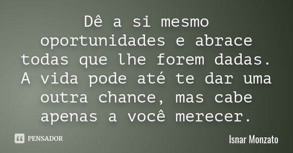 Dê a si mesmo oportunidades e abrace todas que lhe forem dadas. A vida pode até te dar uma outra chance, mas cabe apenas a você merecer.... Frase de Isnar Monzato.