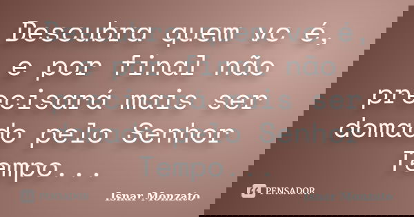 ‎Descubra quem vc é, e por final não precisará mais ser domado pelo Senhor Tempo...... Frase de Isnar Monzato.