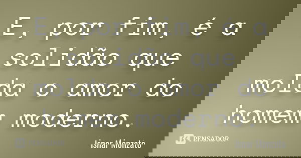E, por fim, é a solidão que molda o amor do homem moderno.... Frase de Isnar Monzato.