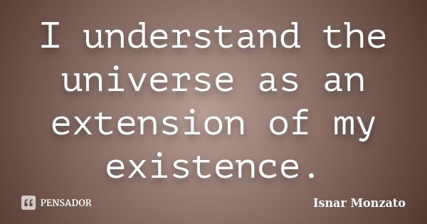 I understand the universe as an extension of my existence.... Frase de Isnar Monzato.