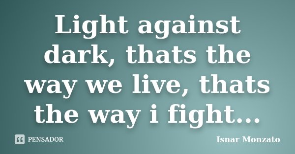 Light against dark, thats the way we live, thats the way i fight...... Frase de Isnar Monzato.