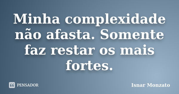 Minha complexidade não afasta. Somente faz restar os mais fortes.... Frase de Isnar Monzato.