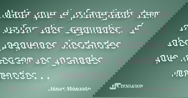 Nada que é planejado tem o valor dos segundos. É dos pequenos instantes que nascem os grandes momentos...... Frase de Isnar Monzato.