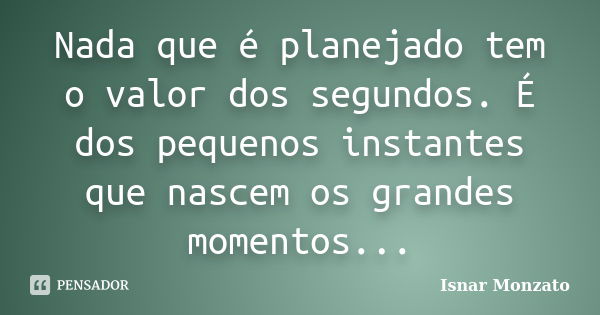 Nada que é planejado tem o valor dos segundos. É dos pequenos instantes que nascem os grandes momentos...... Frase de Isnar Monzato.