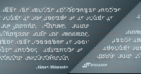 Não há muita diferença entre a vida q se perde e a vida q se ganha. Porem, suas semelhanças são as mesmas, pois ambas não recebem o seu devido valor antes, dura... Frase de Isnar Monzato.