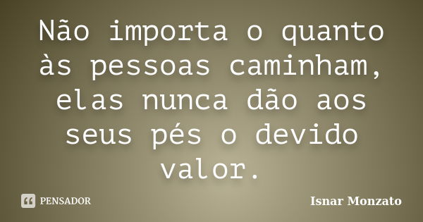 Não importa o quanto às pessoas caminham, elas nunca dão aos seus pés o devido valor.... Frase de Isnar Monzato.