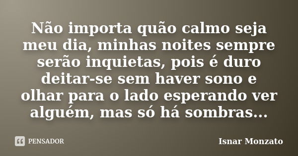 Não importa quão calmo seja meu dia, minhas noites sempre serão inquietas, pois é duro deitar-se sem haver sono e olhar para o lado esperando ver alguém, mas só... Frase de Isnar Monzato.