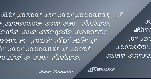Não pense em seu passado, ñ se preocupe com seu futuro. Mantenha sua atenção somente no presente, pois foi ele q construiu seu passado e será quem construirá o ... Frase de Isnar Monzato.
