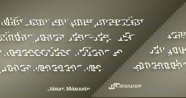 Não sou eu que preciso caminhar para ter-te, Es tu que necessitas ficar e aprender para merecer me.... Frase de Isnar Monzato.
