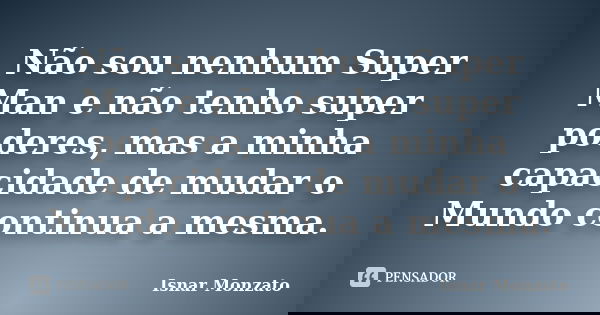 Não sou nenhum Super Man e não tenho super poderes, mas a minha capacidade de mudar o Mundo continua a mesma.... Frase de Isnar Monzato.