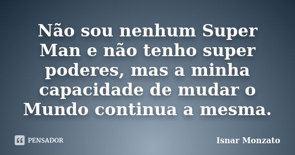 Não sou nenhum Super Man e não tenho super poderes, mas a minha capacidade de mudar o Mundo continua a mesma.... Frase de Isnar Monzato.