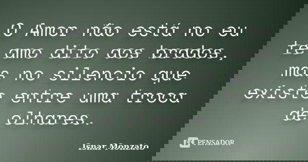 O Amor não está no eu te amo dito aos brados, mas no silencio que existe entre uma troca de olhares.... Frase de Isnar Monzato.