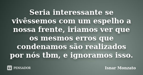 Seria interessante se vivêssemos com um espelho a nossa frente, iriamos ver que os mesmos erros que condenamos são realizados por nós tbm, e ignoramos isso.... Frase de Isnar Monzato.