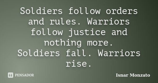 Soldiers follow orders and rules. Warriors follow justice and nothing more. Soldiers fall. Warriors rise.... Frase de Isnar Monzato.