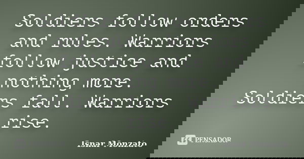 Soldiers follow orders and rules. Warriors follow justice and nothing more. Soldiers fall. Warriors rise.... Frase de Isnar Monzato.