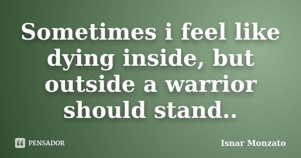 Sometimes i feel like dying inside, but outside a warrior should stand..... Frase de Isnar Monzato.