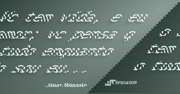 Vc tem vida, e eu o amor; vc pensa q tem tudo enquanto o tudo sou eu...... Frase de Isnar Monzato.