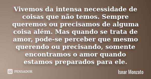 Vivemos da intensa necessidade de coisas que não temos. Sempre queremos ou precisamos de alguma coisa além. Mas quando se trata de amor, pode-se perceber que me... Frase de Isnar Monzato.