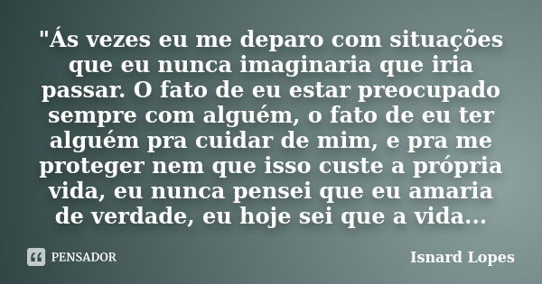 "Ás vezes eu me deparo com situações que eu nunca imaginaria que iria passar. O fato de eu estar preocupado sempre com alguém, o fato de eu ter alguém pra ... Frase de Isnard Lopes.