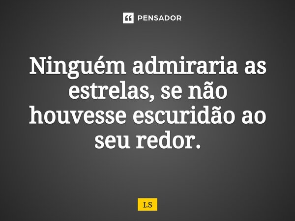 ⁠Ninguém admiraria as estrelas, se não houvesse escuridão ao seu redor.... Frase de I.S.
