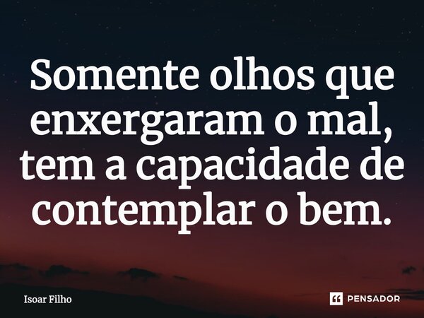 ⁠Somente olhos que enxergaram o mal, tem a capacidade de contemplar o bem.... Frase de Isoar Filho.