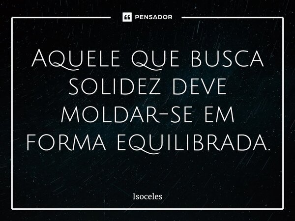 ⁠Aquele que busca solidez deve moldar-se em forma equilibrada.... Frase de Isoceles.