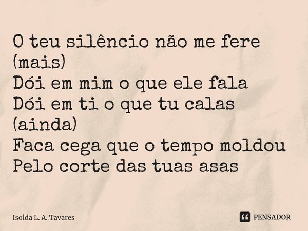 ⁠O teu silêncio não me fere (mais)
Dói em mim o que ele fala
Dói em ti o que tu calas (ainda)
Faca cega que o tempo moldou
Pelo corte das tuas asas... Frase de Isolda L. A. Tavares.
