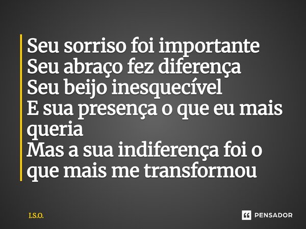 Seu sorriso foi importante Seu abraço fez diferença Seu beijo inesquecível E sua presença o que eu mais queria Mas a sua indiferença foi o que mais me transform... Frase de I.S.O..
