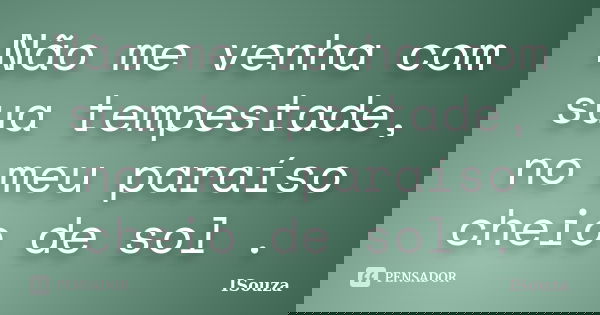 Não me venha com sua tempestade, no meu paraíso cheio de sol .... Frase de ISouza.