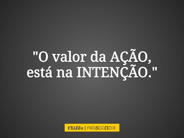 "⁠O valor da AÇÃO, está na INTENÇÃO."... Frase de i  S.