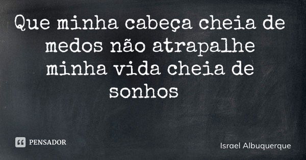 Que minha cabeça cheia de medos não atrapalhe minha vida cheia de sonhos... Frase de Israel Albuquerque.