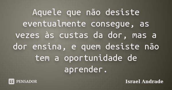 Aquele que não desiste eventualmente consegue, as vezes às custas da dor, mas a dor ensina, e quem desiste não tem a oportunidade de aprender.... Frase de Israel Andrade.