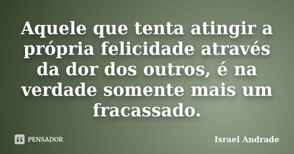 Aquele que tenta atingir a própria felicidade através da dor dos outros, é na verdade somente mais um fracassado.... Frase de Israel Andrade.