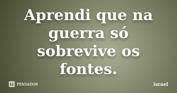 Aprendi que na guerra só sobrevive os fontes.... Frase de israel.