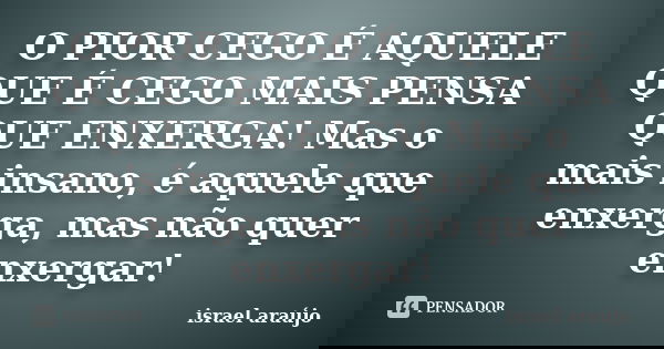 O PIOR CEGO É AQUELE QUE É CEGO MAIS PENSA QUE ENXERGA! Mas o mais insano, é aquele que enxerga, mas não quer enxergar!... Frase de israel araújo.