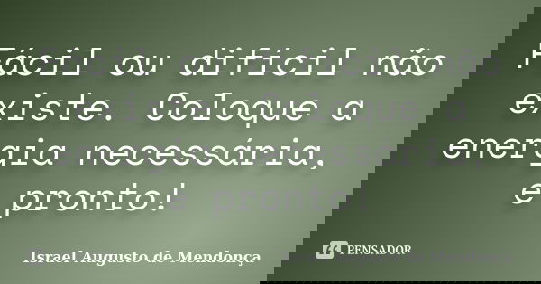 Fácil ou difícil não existe. Coloque a energia necessária, e pronto!... Frase de Israel Augusto de Mendonça.