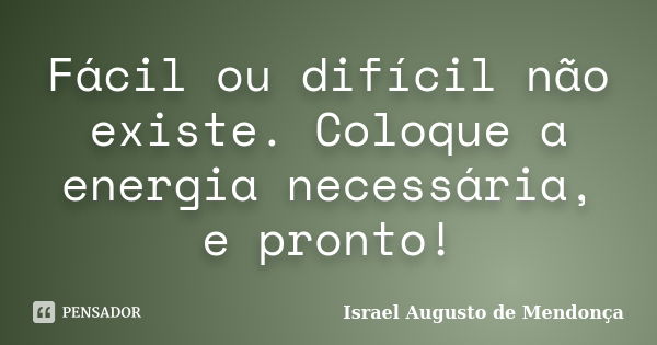 Fácil ou difícil não existe. Coloque a energia necessária, e pronto!... Frase de Israel Augusto de Mendonça.