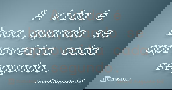 A vida é boa,quando se aproveita cada segundo.... Frase de Israel Augusto-Iel.