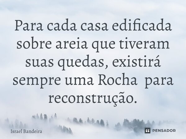 ⁠Para cada casa edificada sobre areia que tiveram suas quedas, existirá sempre uma Rocha para reconstrução.... Frase de Israel Bandeira.