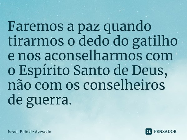 ⁠Faremos a paz quando tirarmos o dedo do gatilho e nos aconselharmos com o Espírito Santo de Deus, não com os conselheiros de guerra.... Frase de Israel Belo de Azevedo.