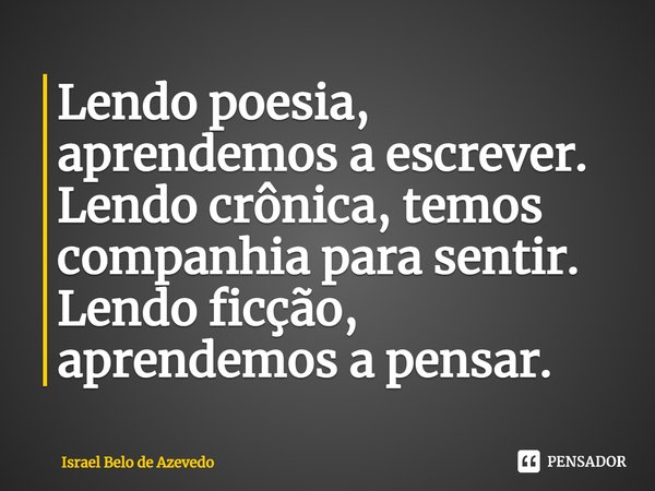 ⁠Lendo poesia, aprendemos a escrever.
Lendo crônica, temos companhia para sentir.
Lendo ficção, aprendemos a pensar.... Frase de Israel Belo de Azevedo.