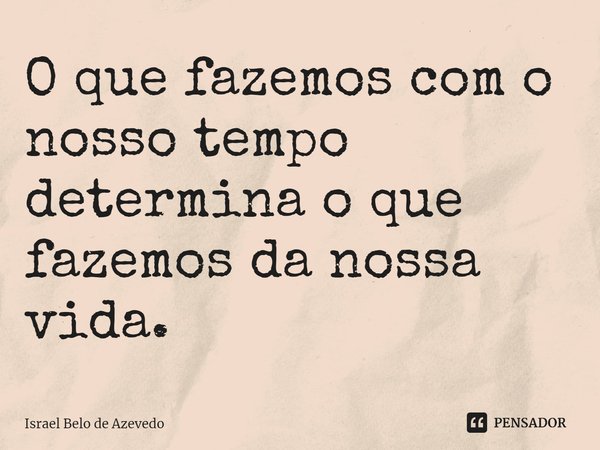 ⁠O que fazemos com o nosso tempo determina o que fazemos da nossa vida.... Frase de Israel Belo de Azevedo.