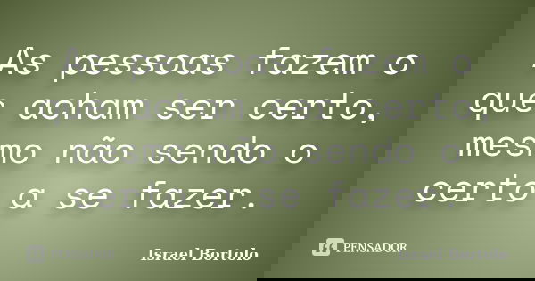 As pessoas fazem o que acham ser certo, mesmo não sendo o certo a se fazer.... Frase de Israel Bortolo.