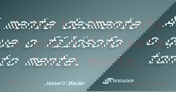 A mente desmente o que o filósofo tanto mente.... Frase de Israel C Rocha.